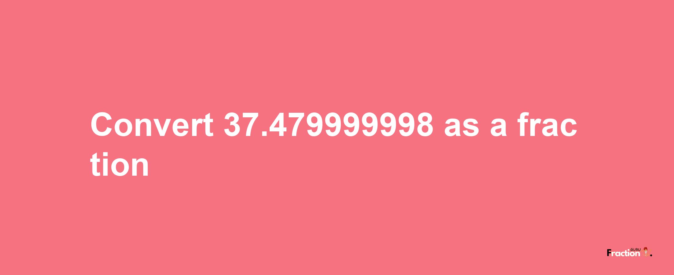 How to convert 37.479999998 as a fraction