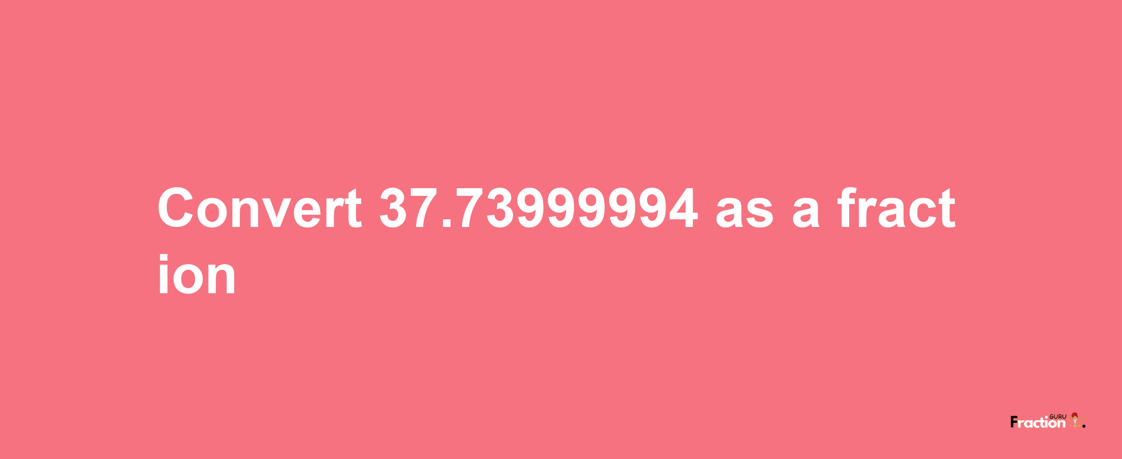 How to convert 37.73999994 as a fraction