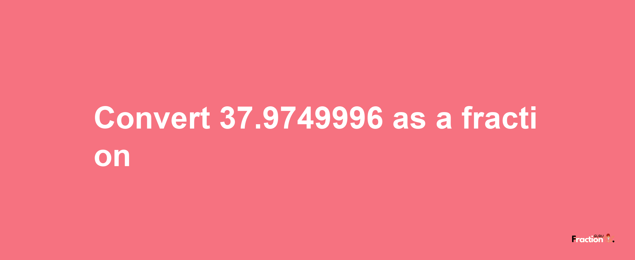 How to convert 37.9749996 as a fraction