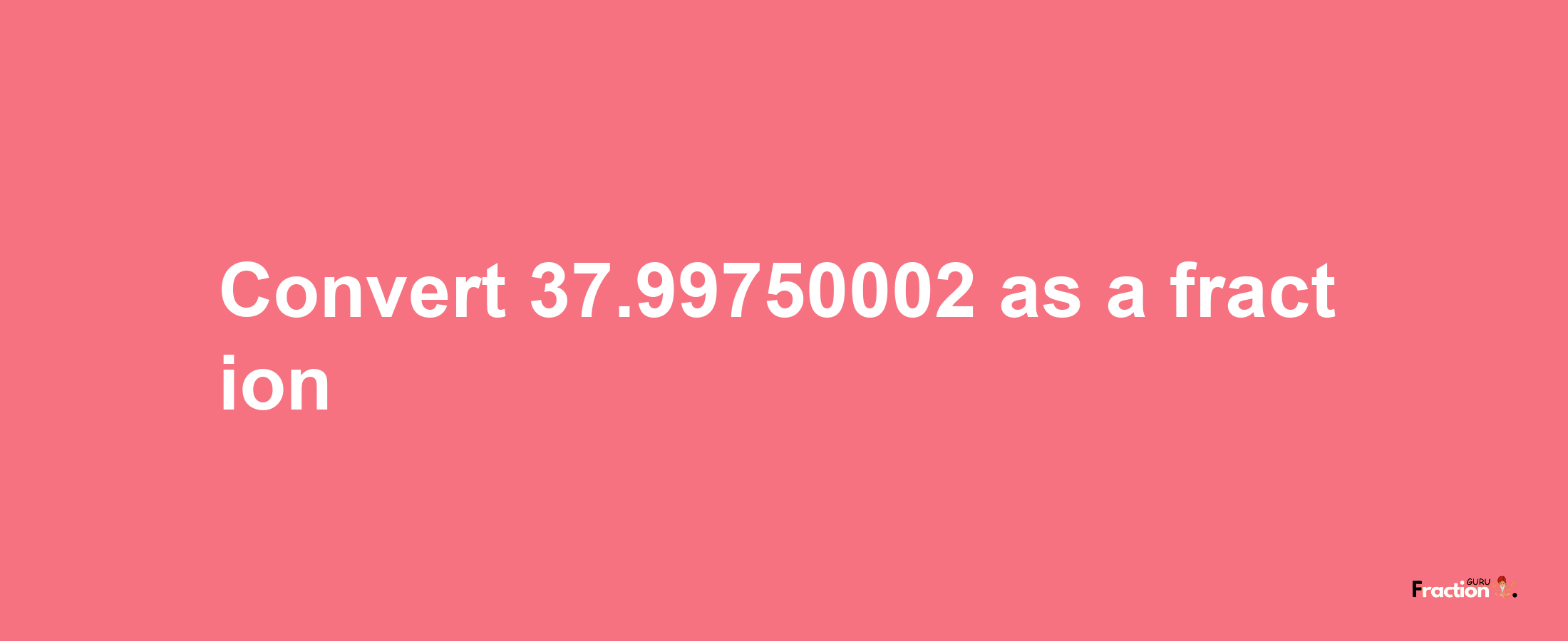 How to convert 37.99750002 as a fraction