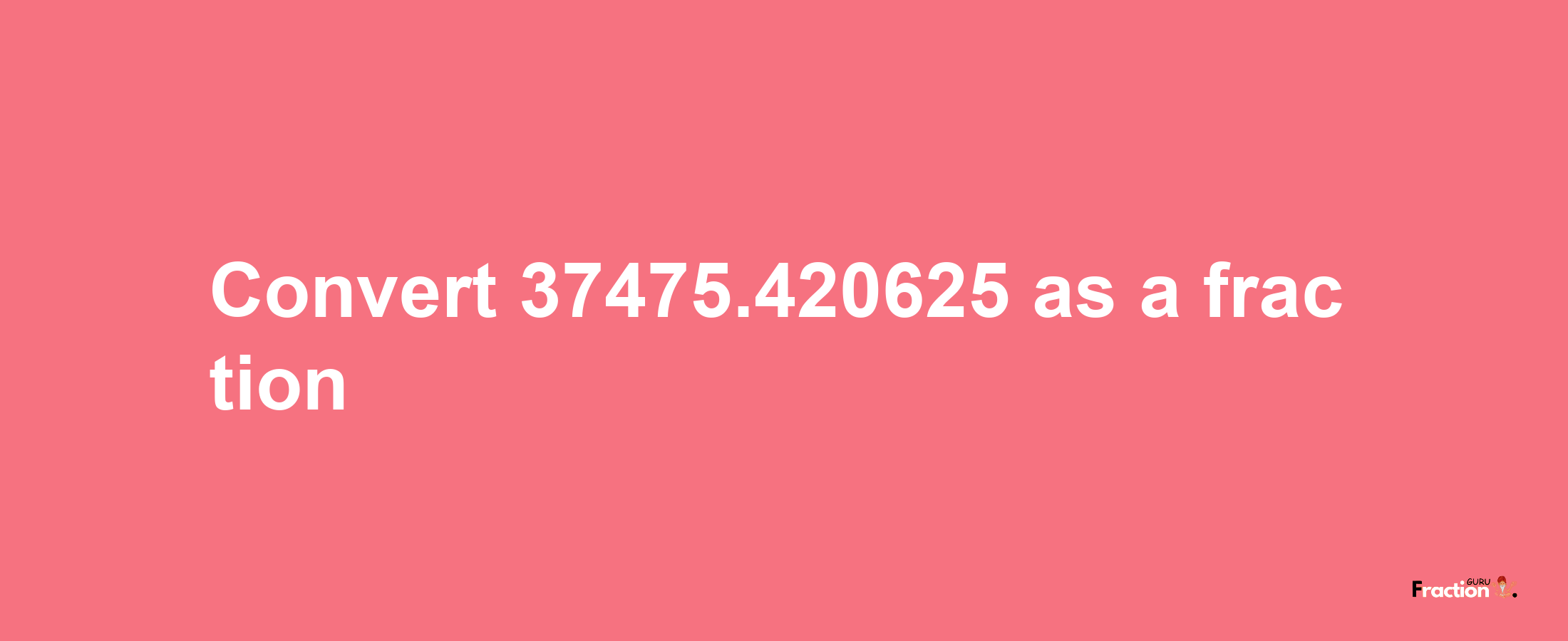 How to convert 37475.420625 as a fraction