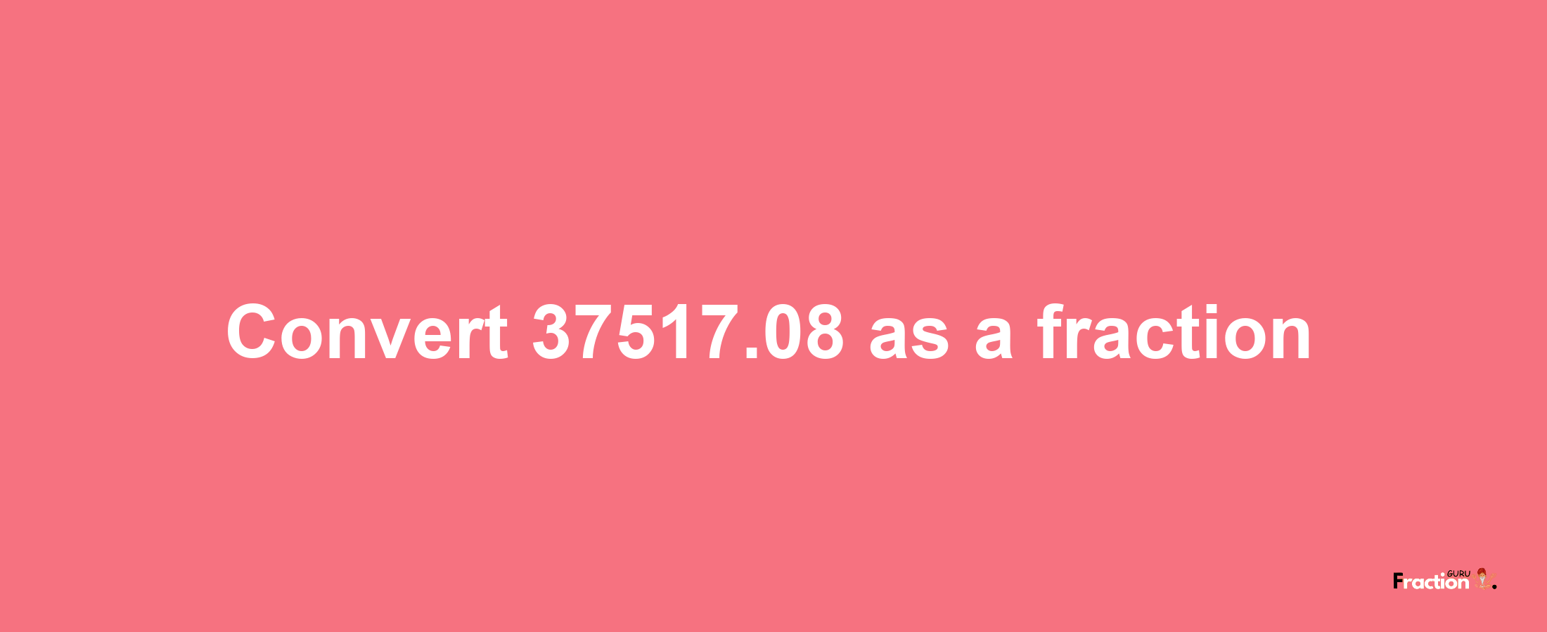 How to convert 37517.08 as a fraction