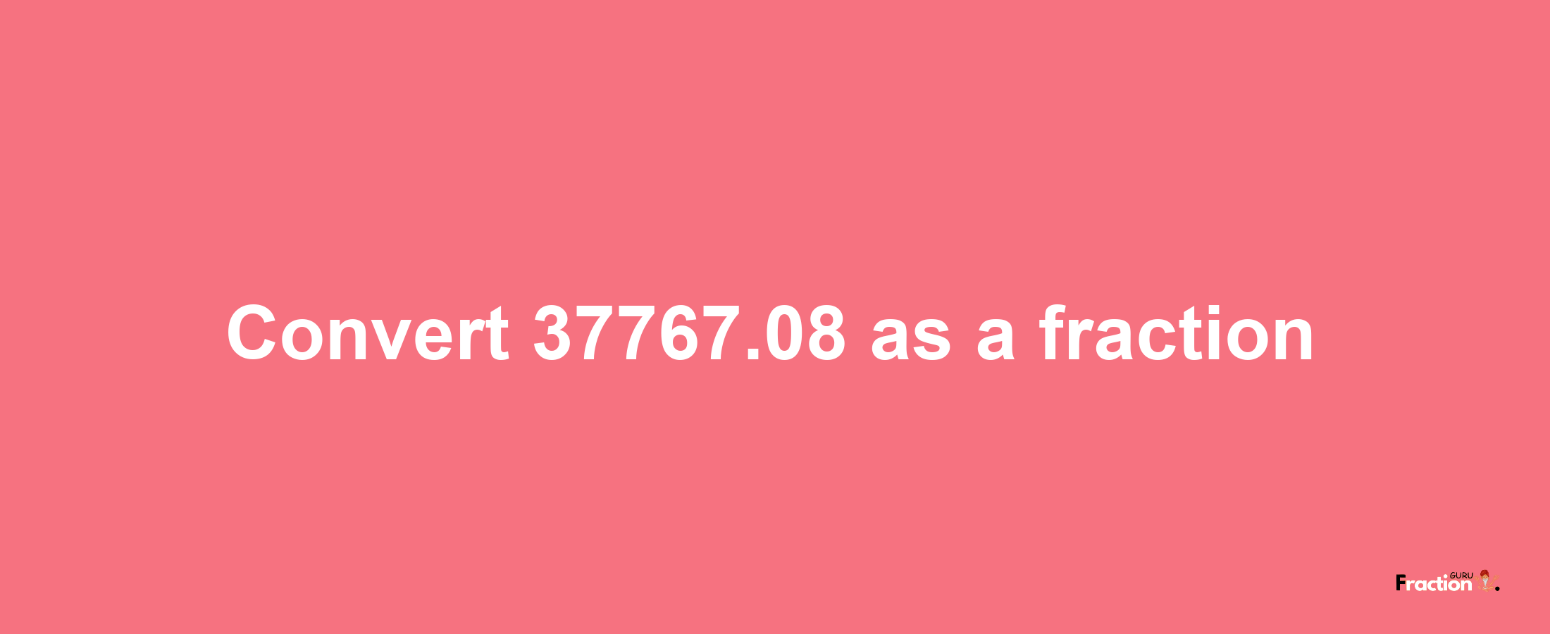 How to convert 37767.08 as a fraction