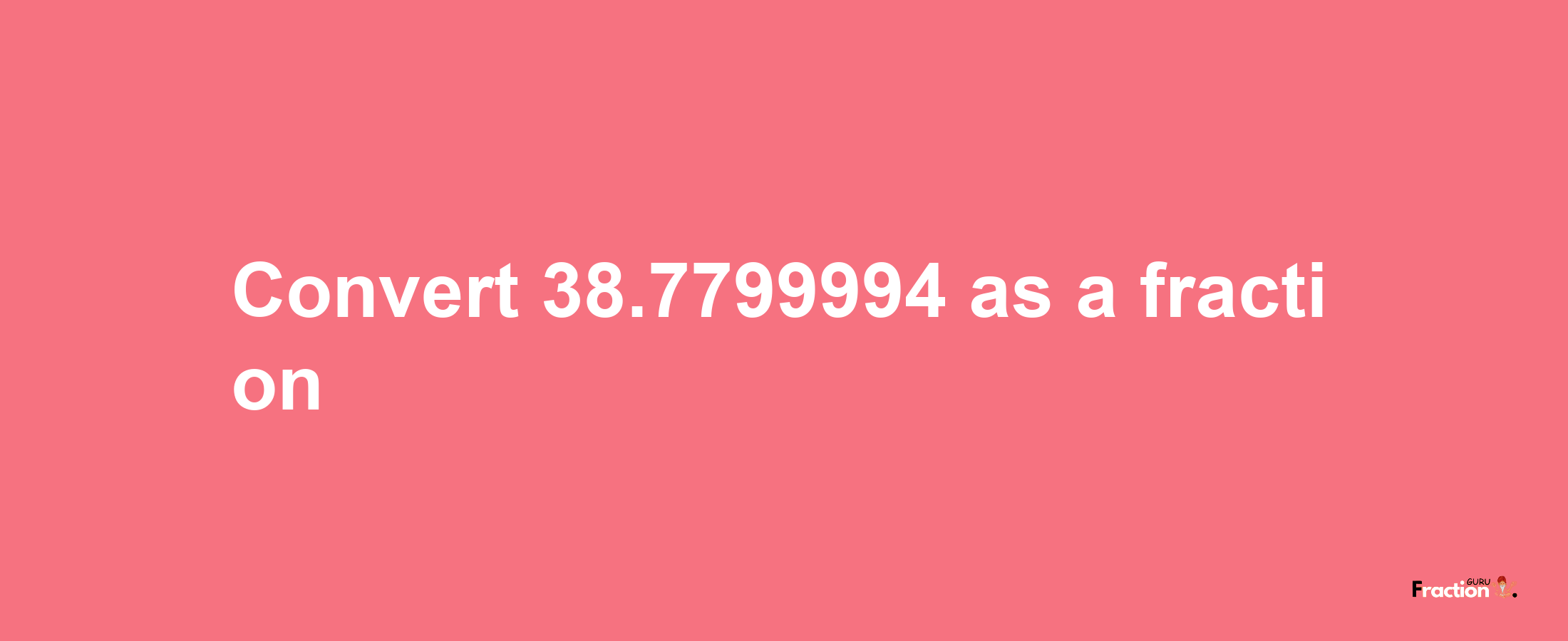 How to convert 38.7799994 as a fraction