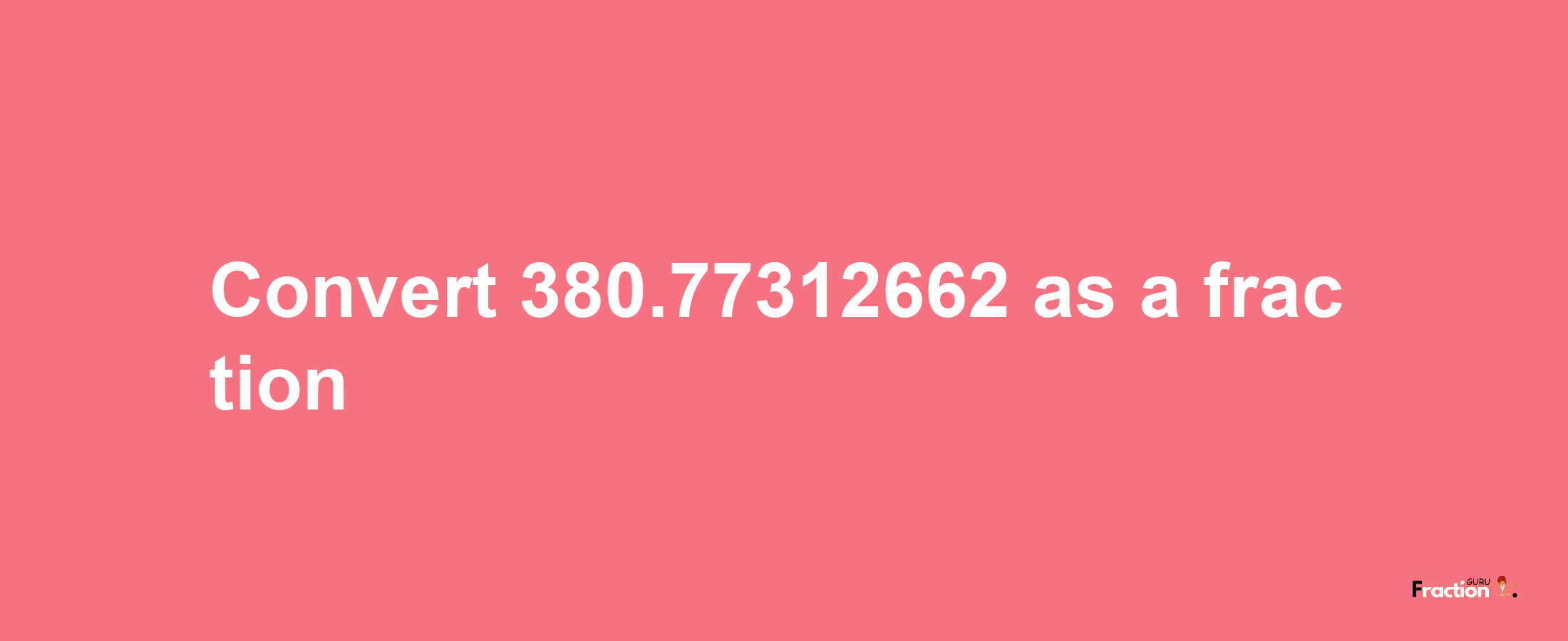 How to convert 380.77312662 as a fraction