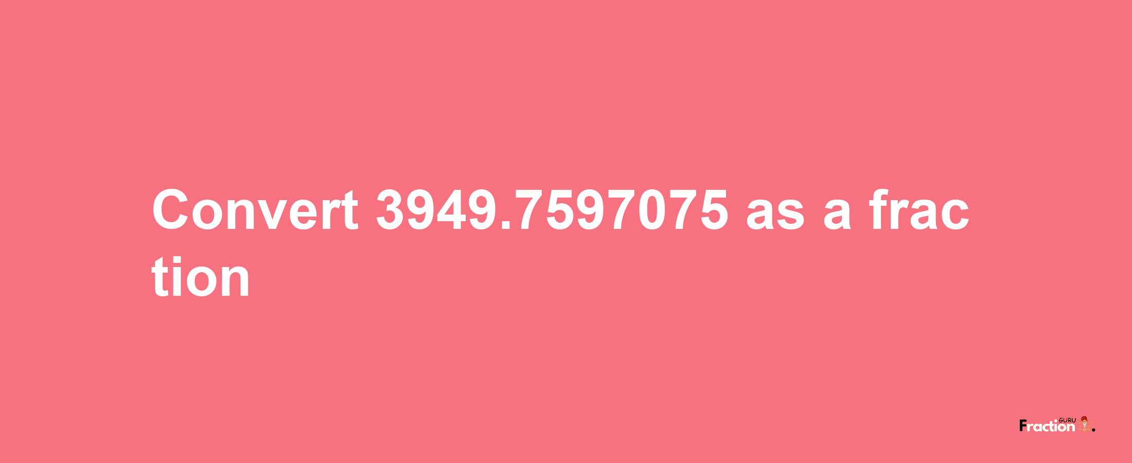 How to convert 3949.7597075 as a fraction