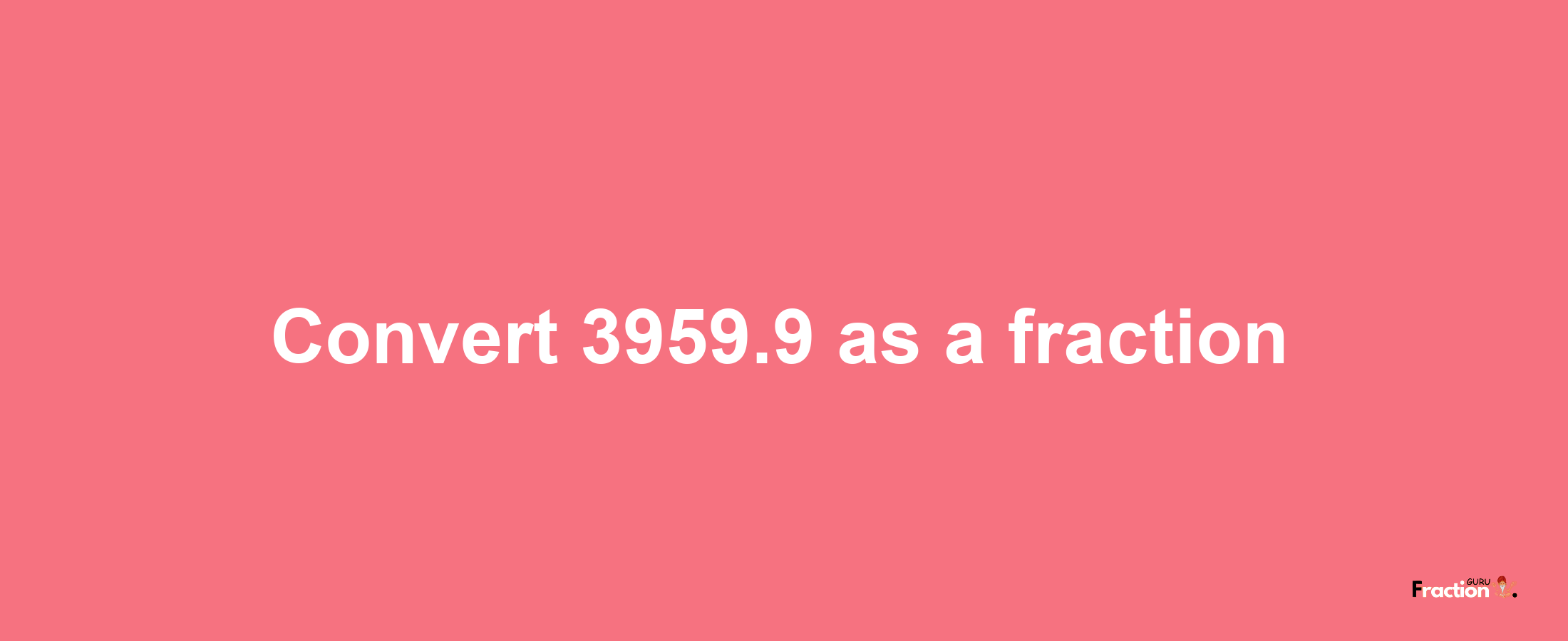 How to convert 3959.9 as a fraction