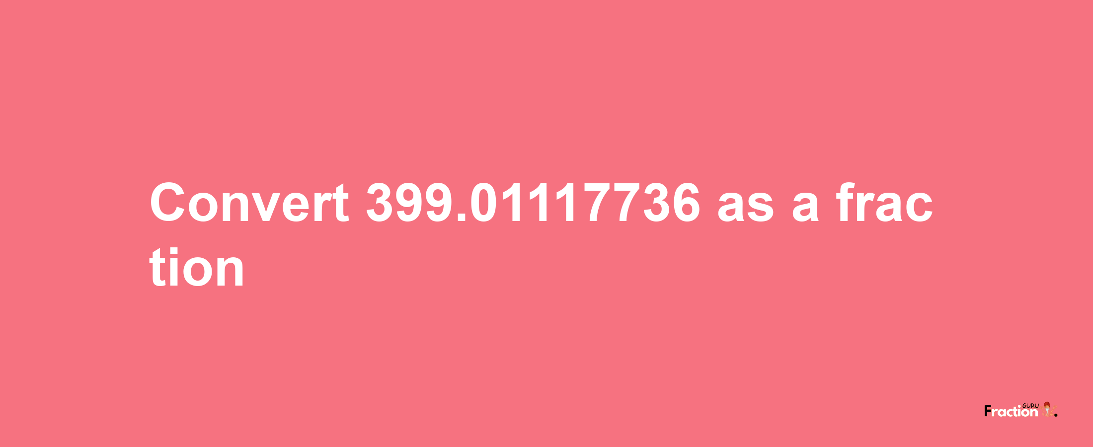 How to convert 399.01117736 as a fraction