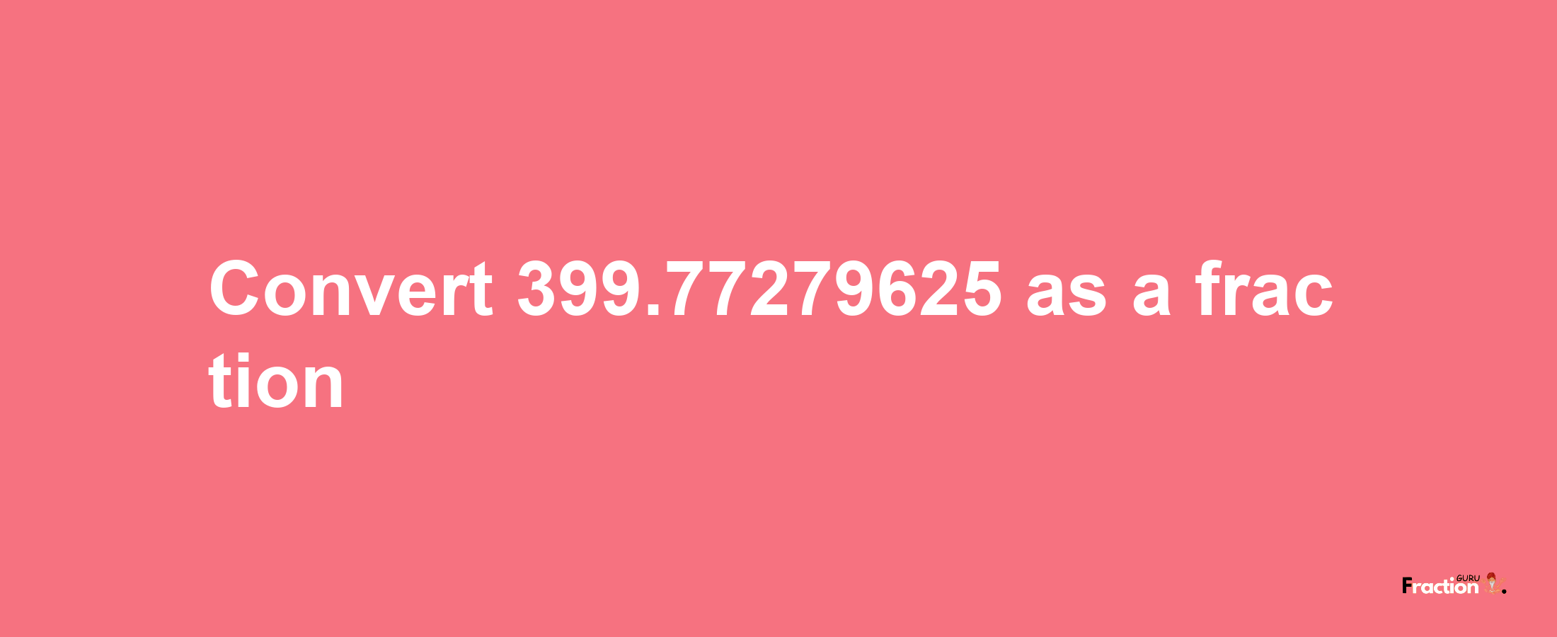 How to convert 399.77279625 as a fraction