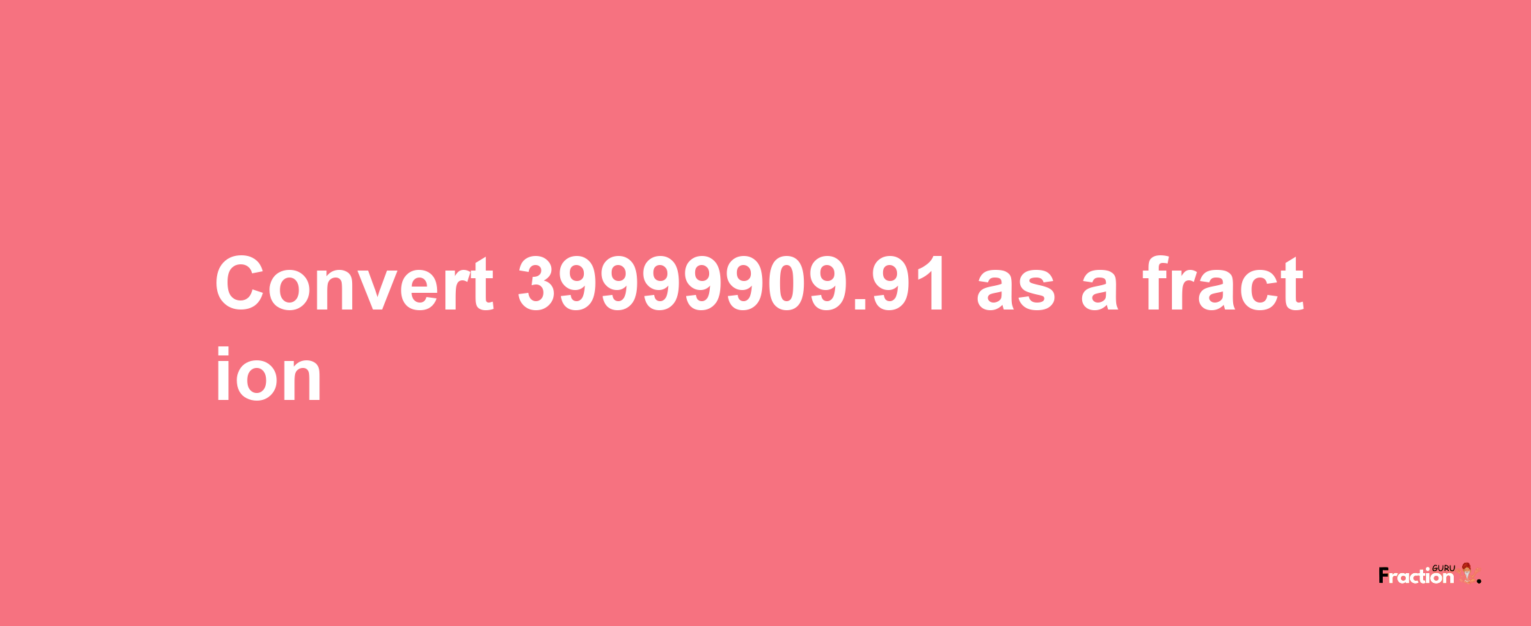 How to convert 39999909.91 as a fraction