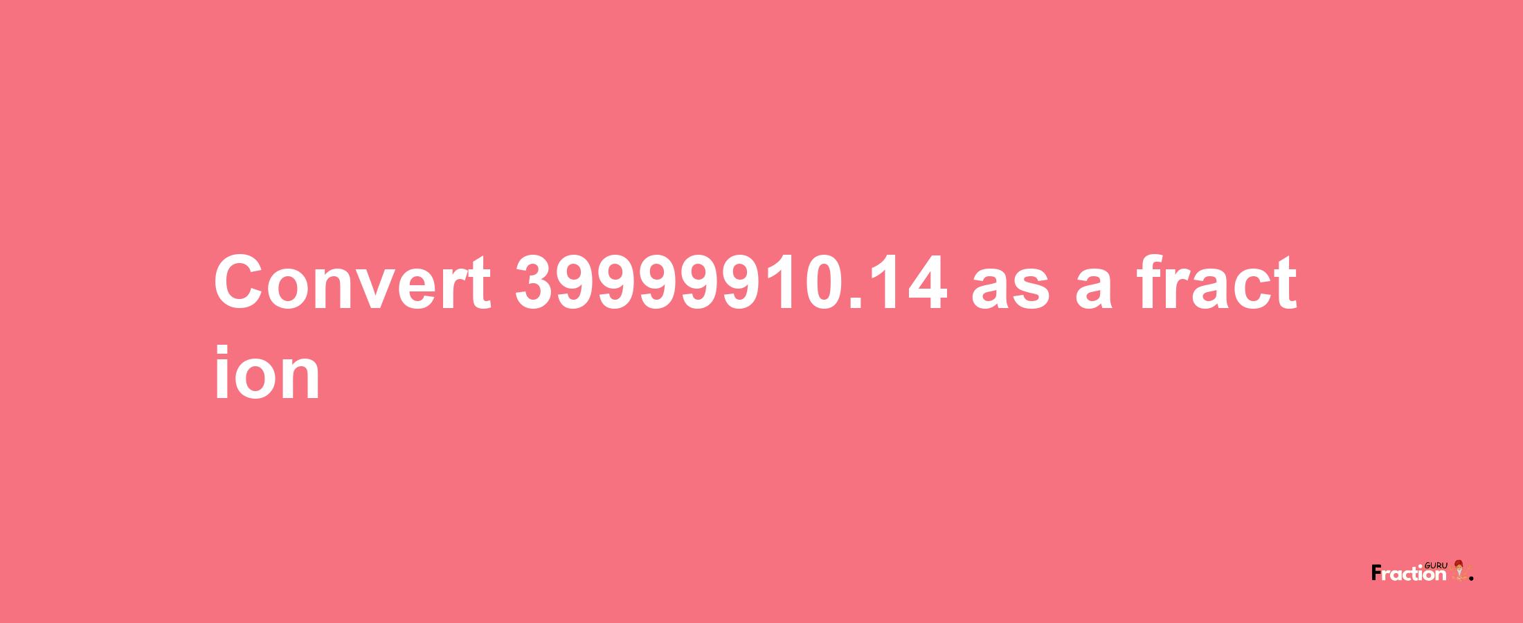 How to convert 39999910.14 as a fraction