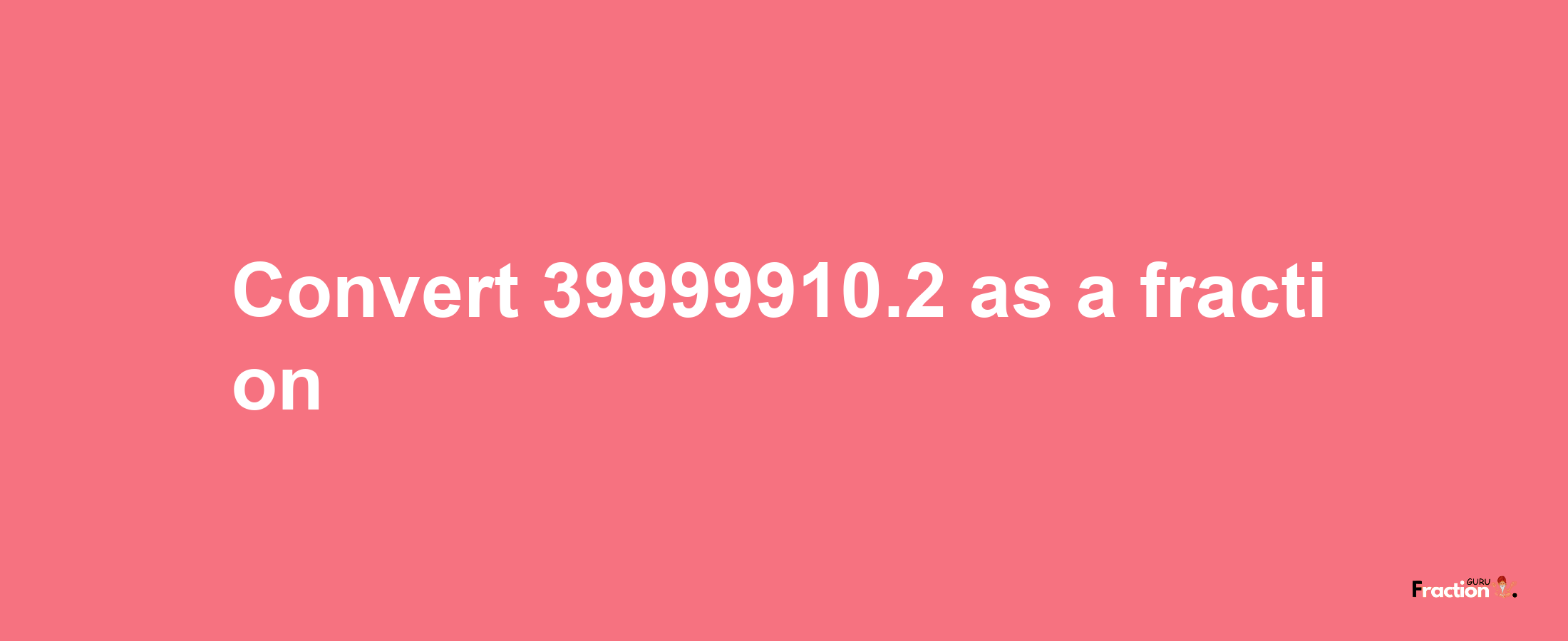 How to convert 39999910.2 as a fraction