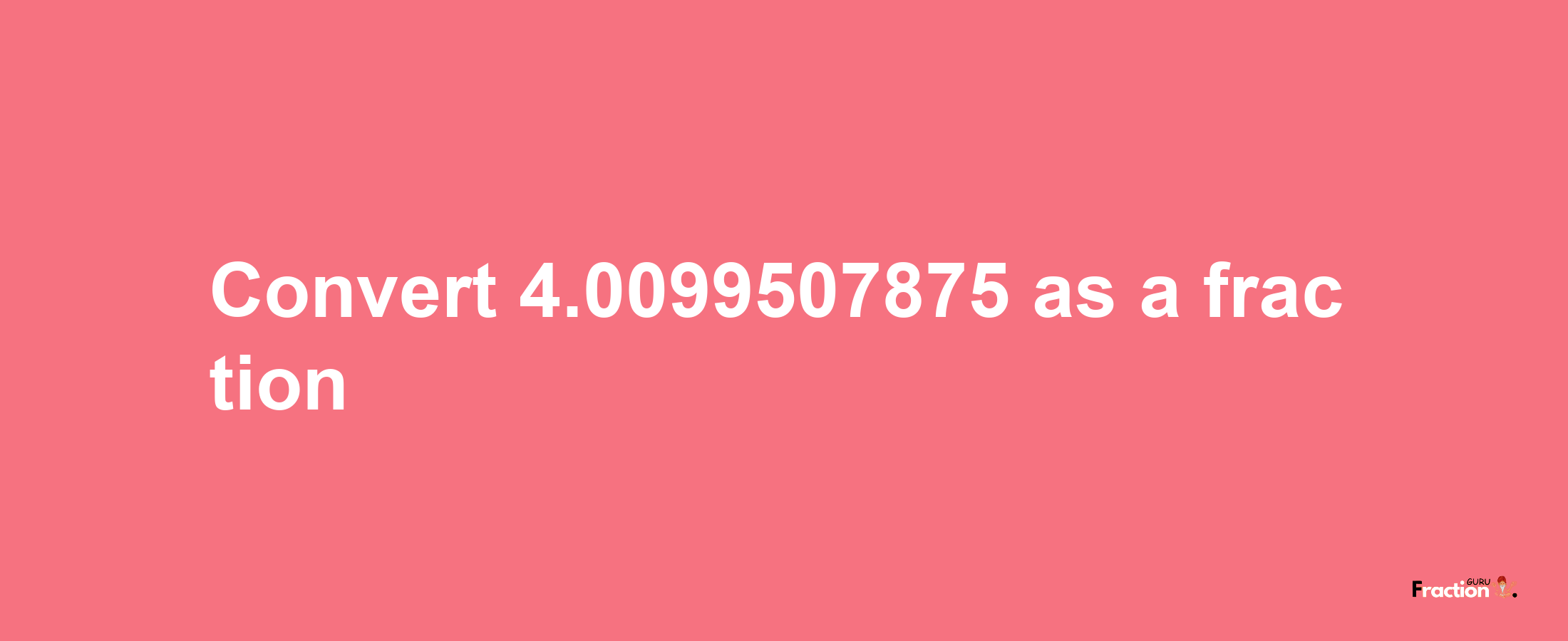 How to convert 4.0099507875 as a fraction