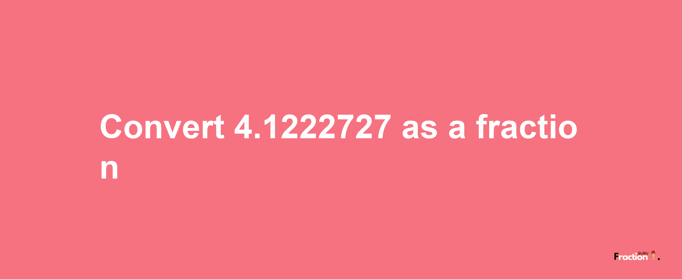 How to convert 4.1222727 as a fraction