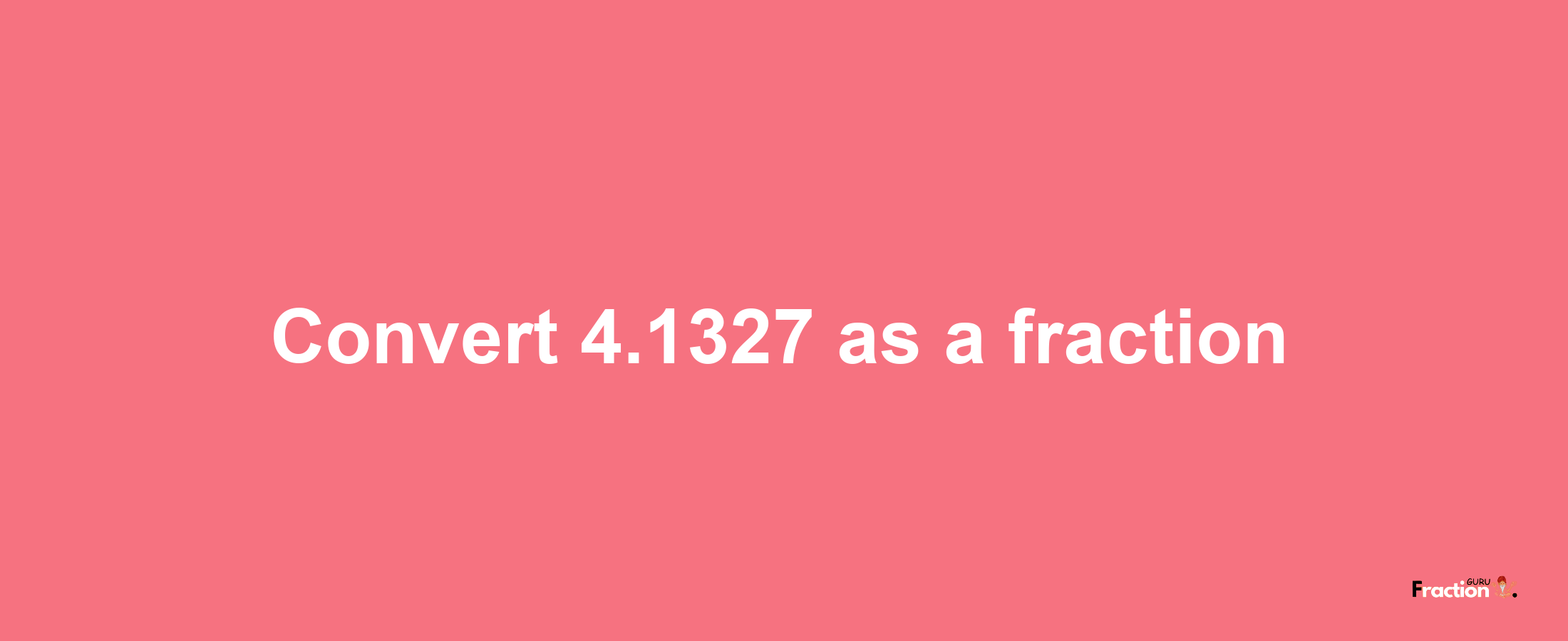 How to convert 4.1327 as a fraction