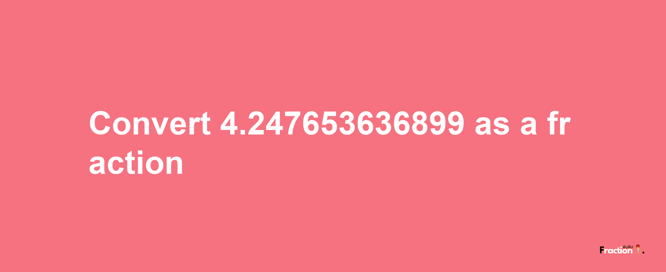 How to convert 4.247653636899 as a fraction