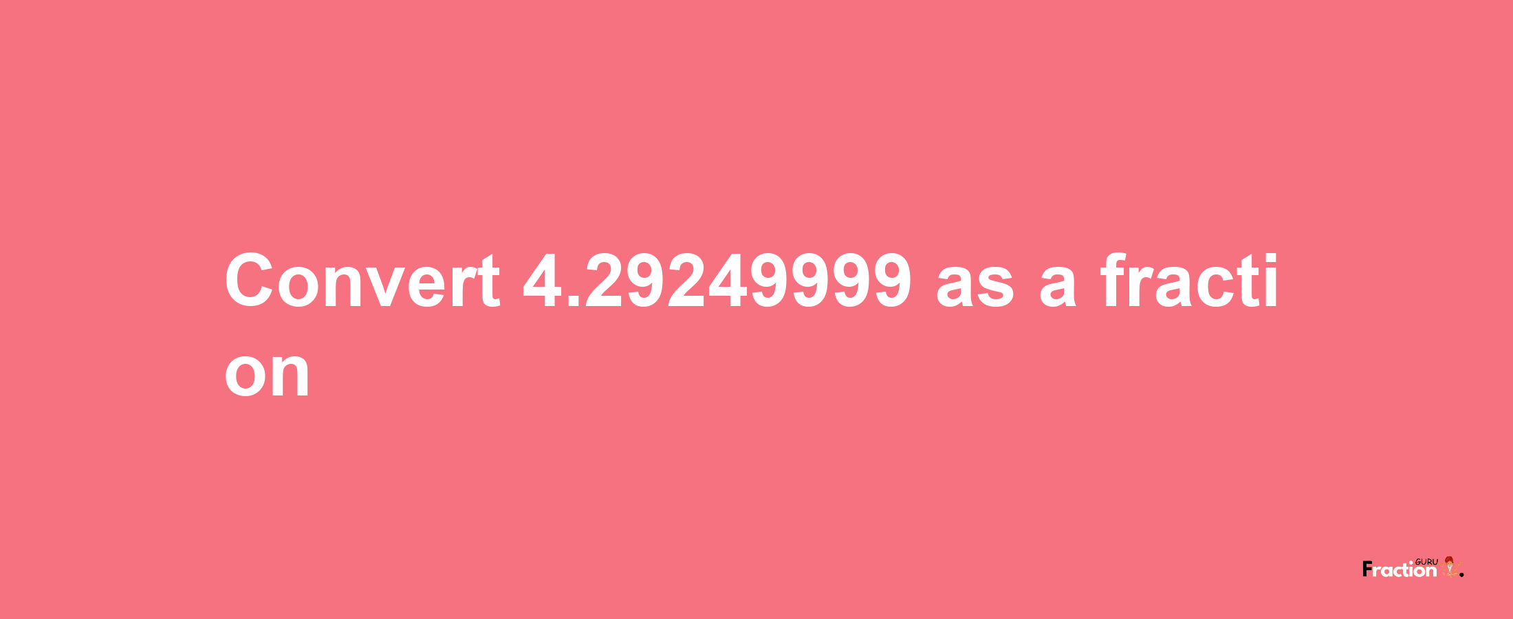 How to convert 4.29249999 as a fraction