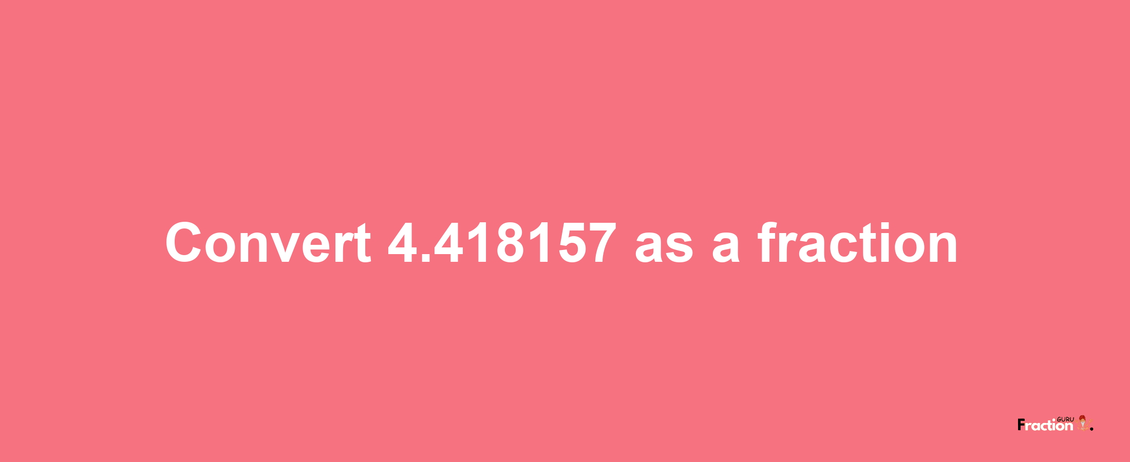 How to convert 4.418157 as a fraction