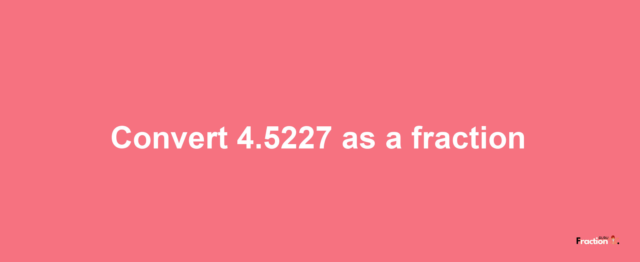 How to convert 4.5227 as a fraction