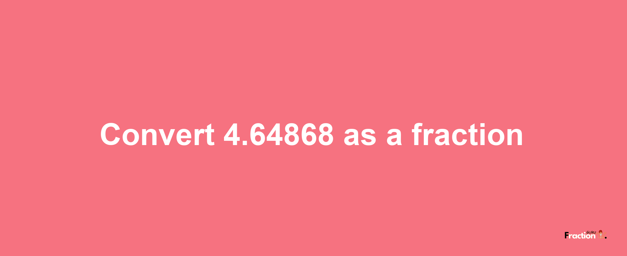 How to convert 4.64868 as a fraction