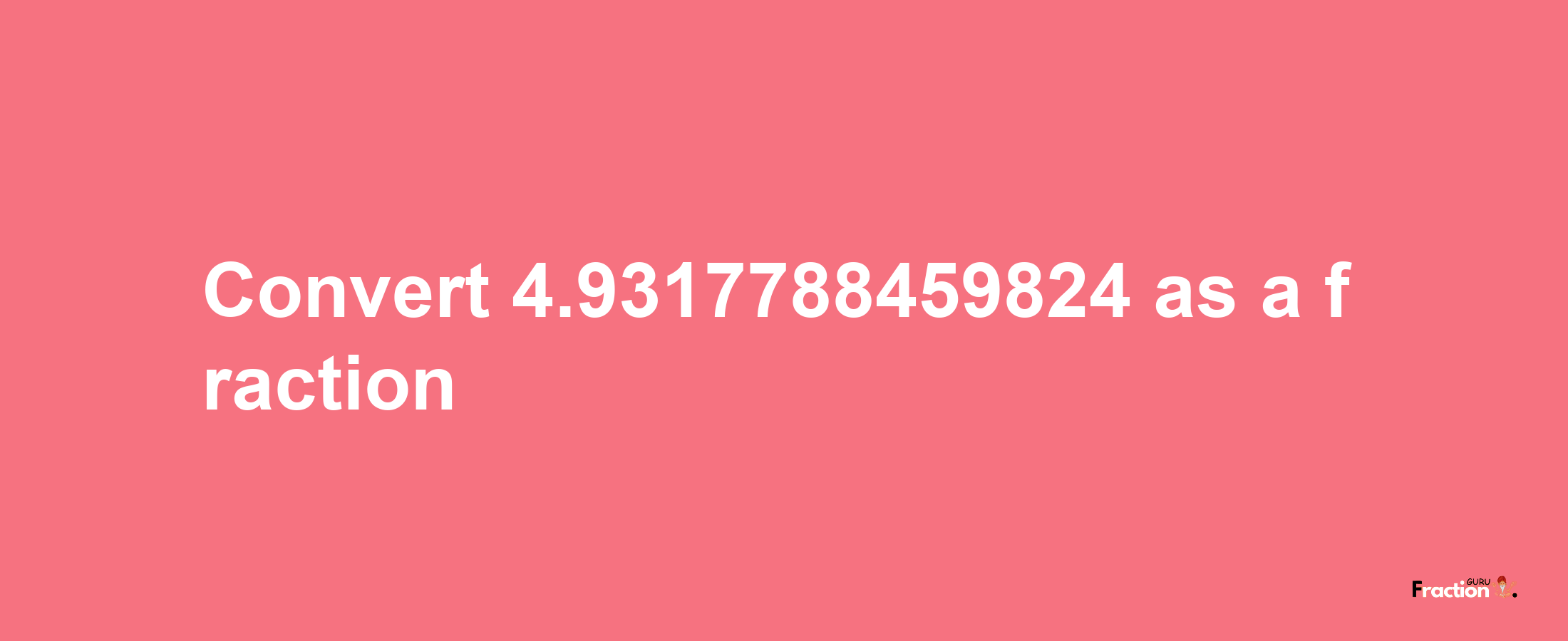 How to convert 4.9317788459824 as a fraction