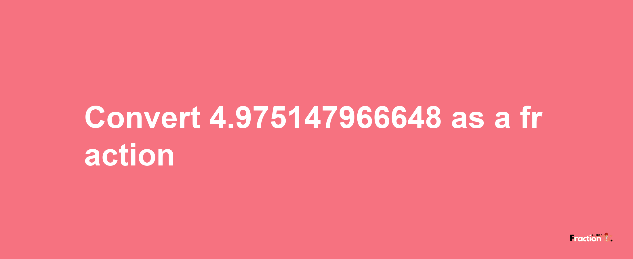 How to convert 4.975147966648 as a fraction