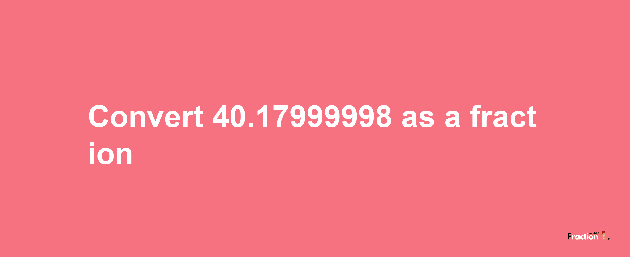 How to convert 40.17999998 as a fraction