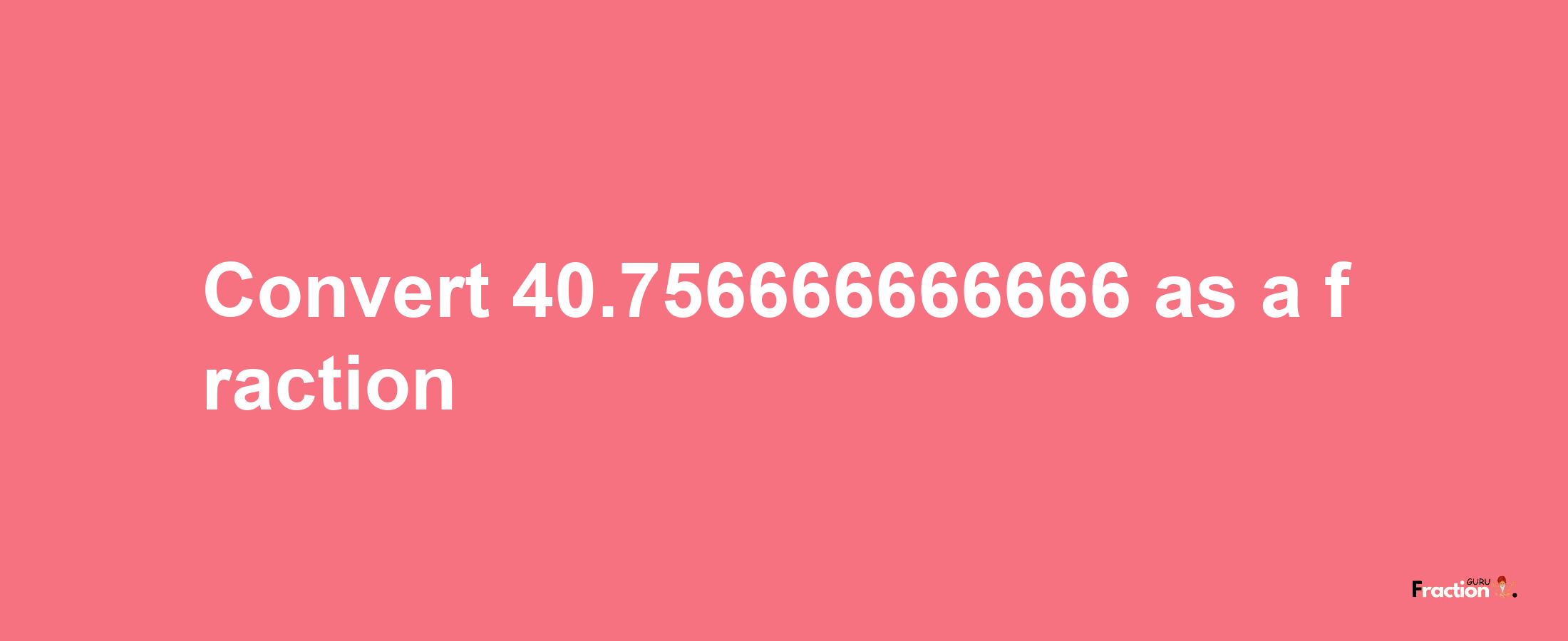 How to convert 40.756666666666 as a fraction