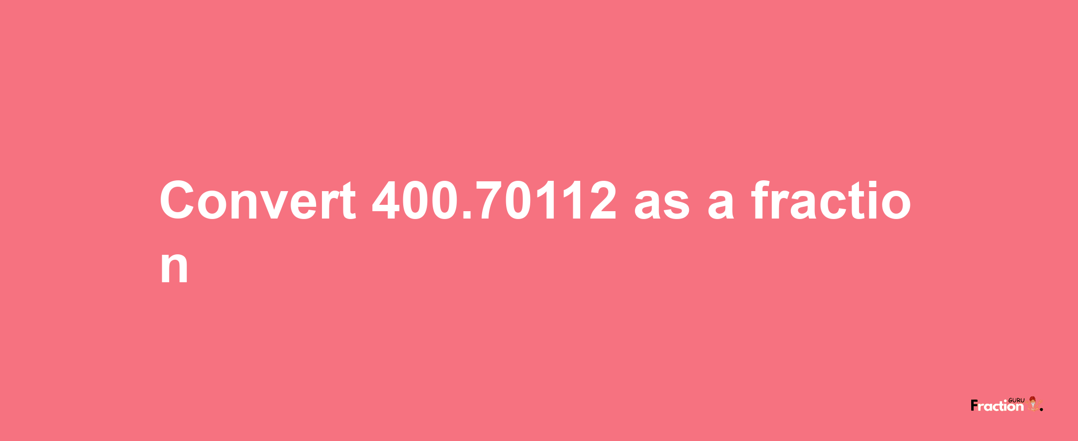 How to convert 400.70112 as a fraction