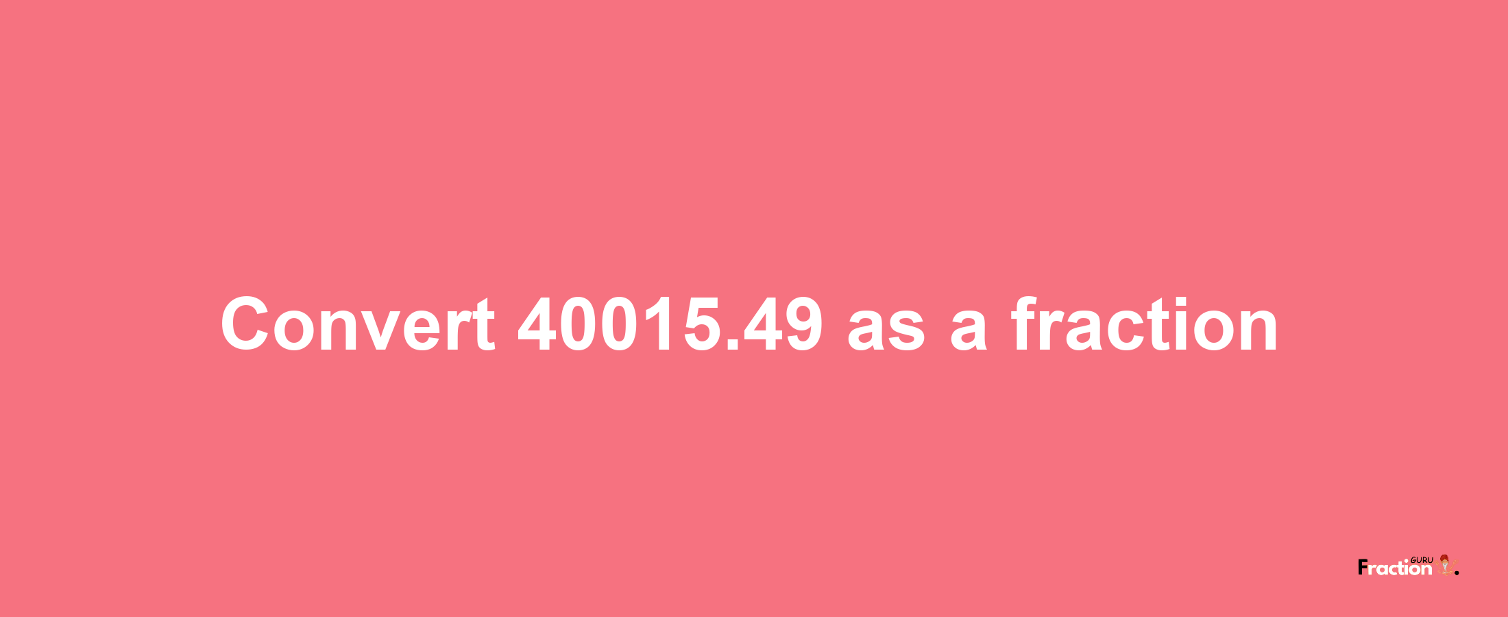 How to convert 40015.49 as a fraction