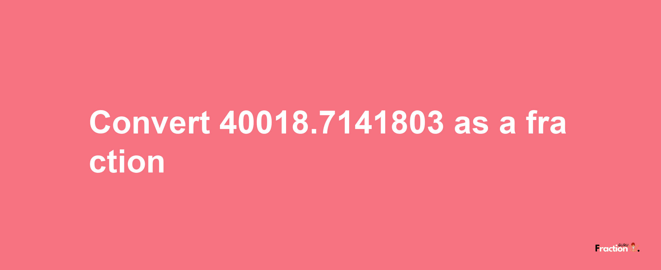 How to convert 40018.7141803 as a fraction