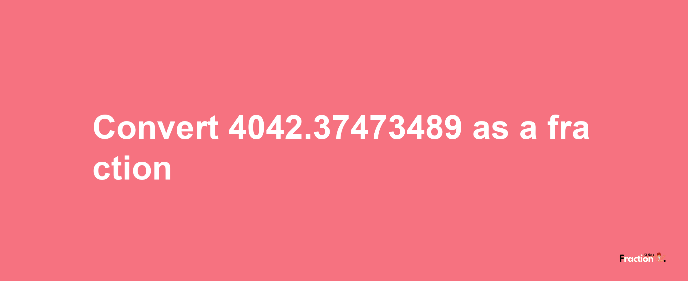 How to convert 4042.37473489 as a fraction