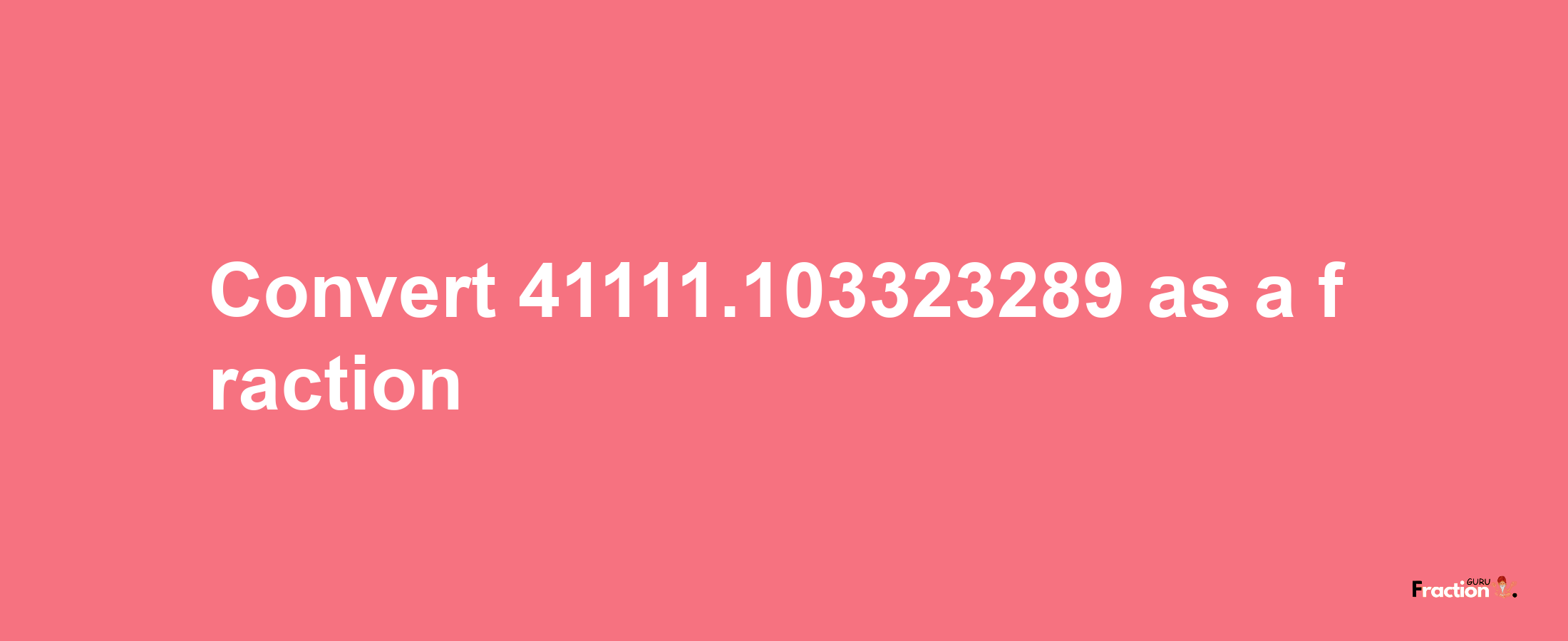 How to convert 41111.103323289 as a fraction