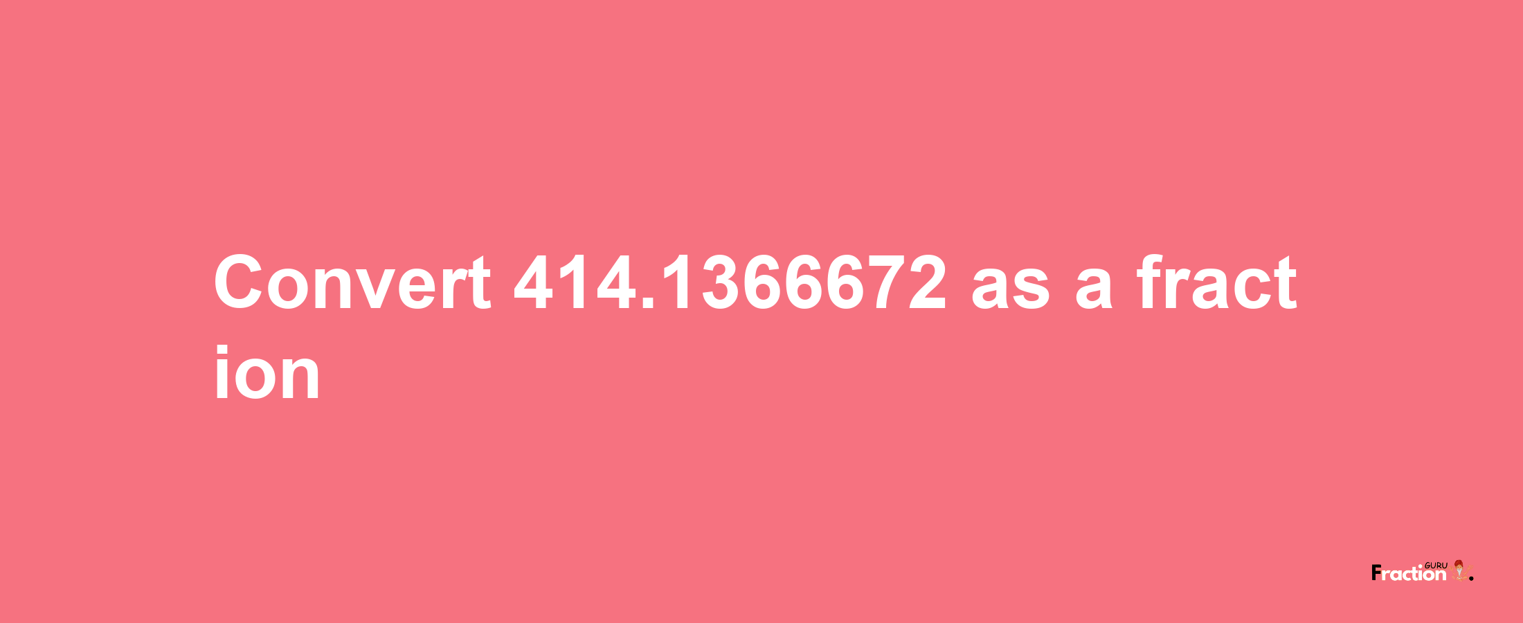 How to convert 414.1366672 as a fraction