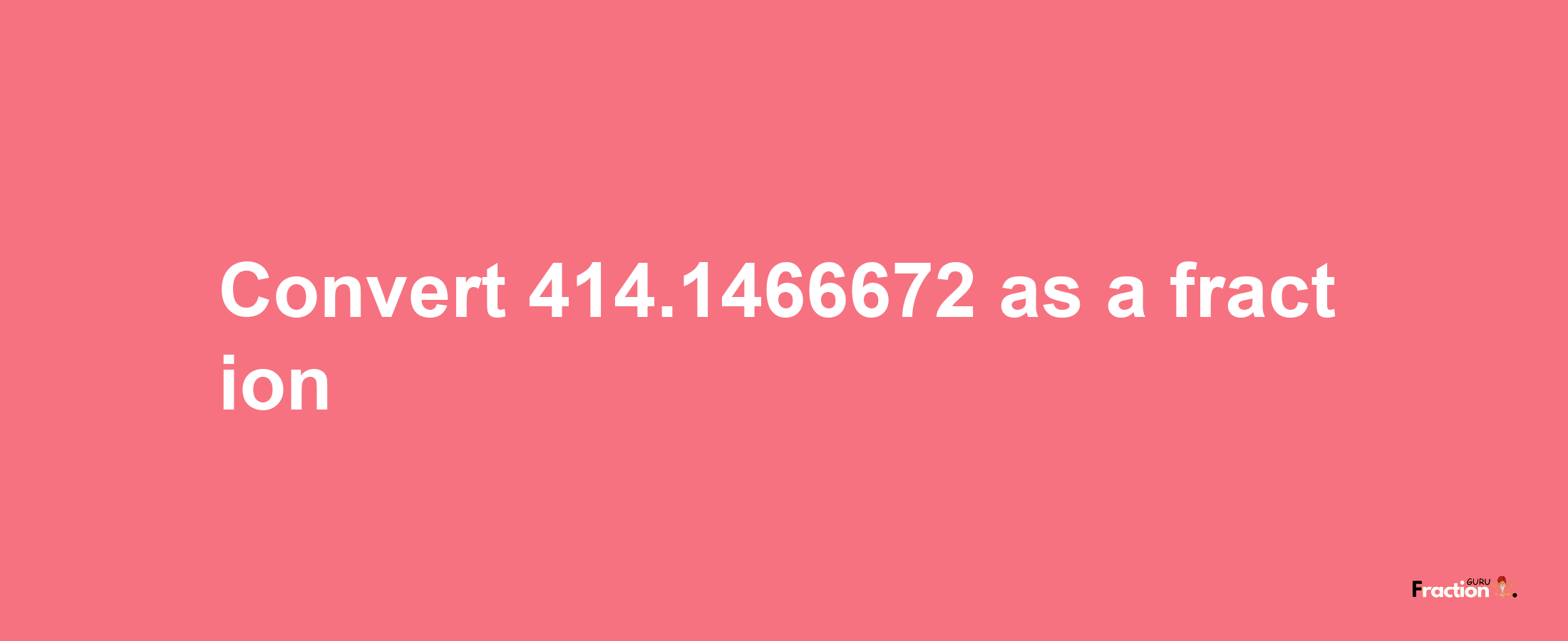 How to convert 414.1466672 as a fraction