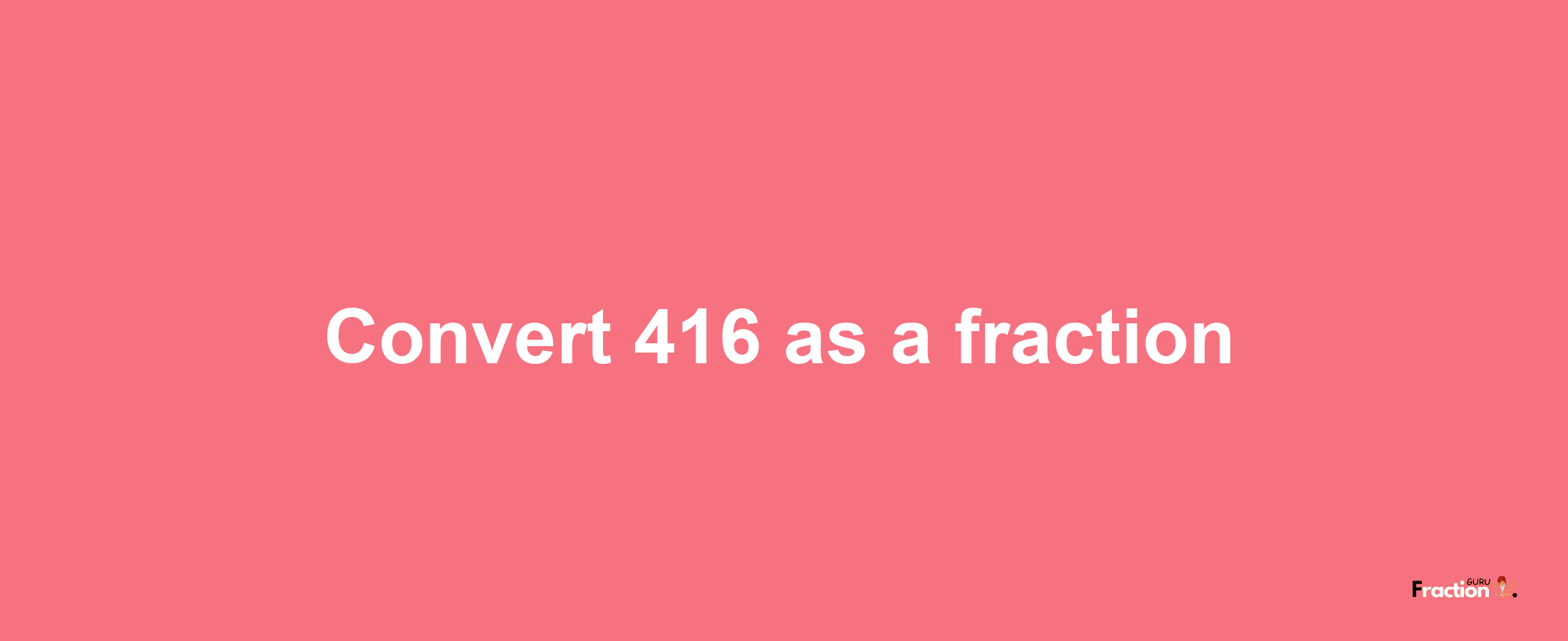 How to convert 416 as a fraction