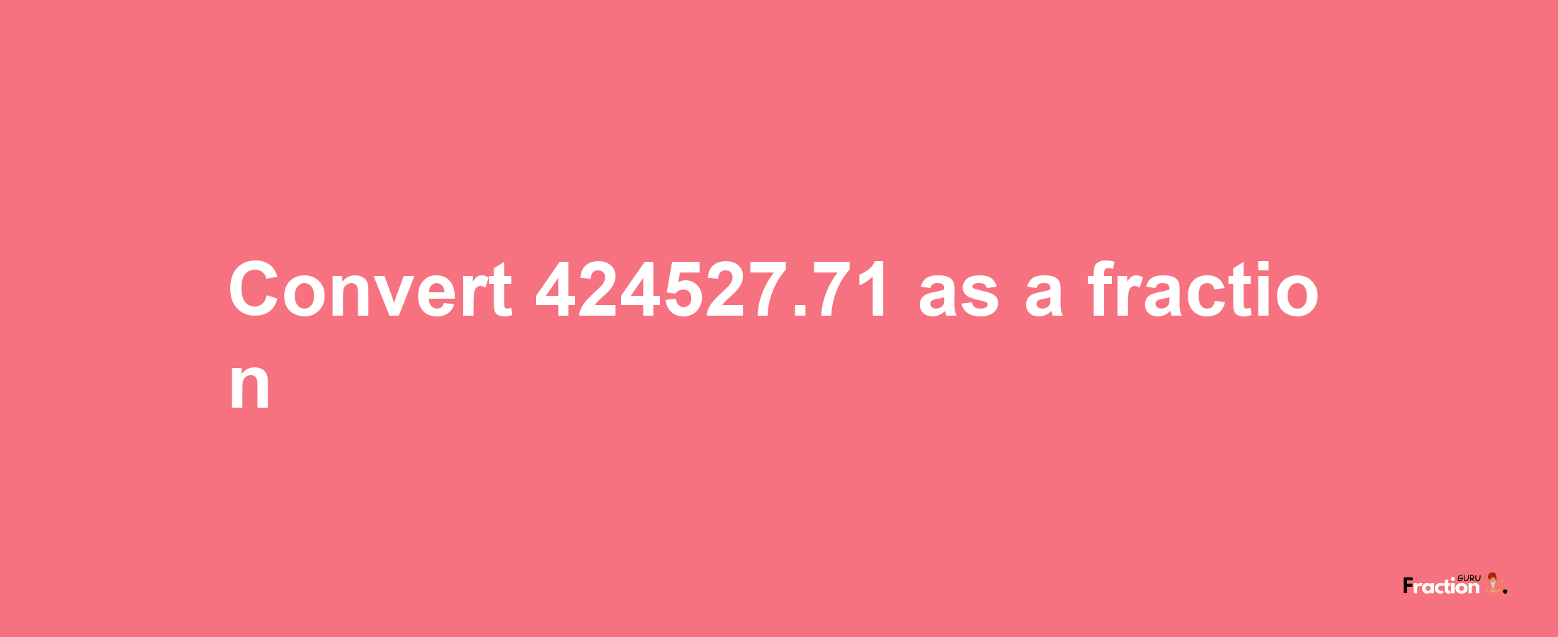 How to convert 424527.71 as a fraction