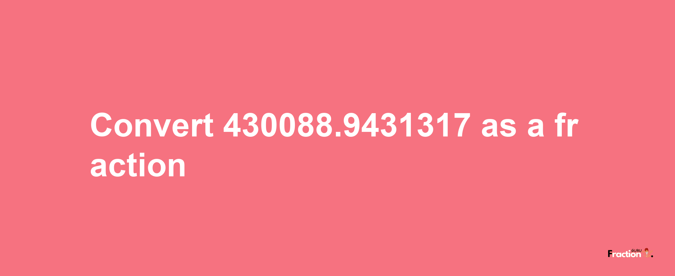 How to convert 430088.9431317 as a fraction