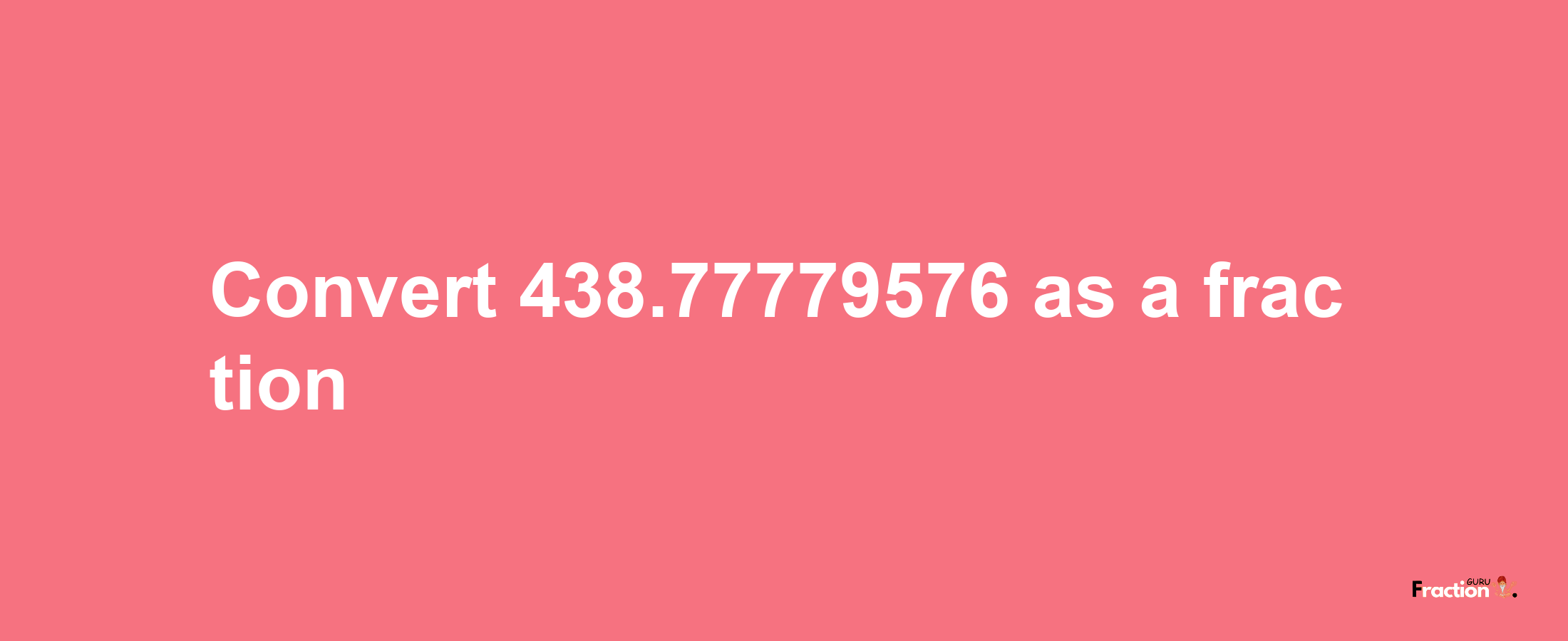 How to convert 438.77779576 as a fraction