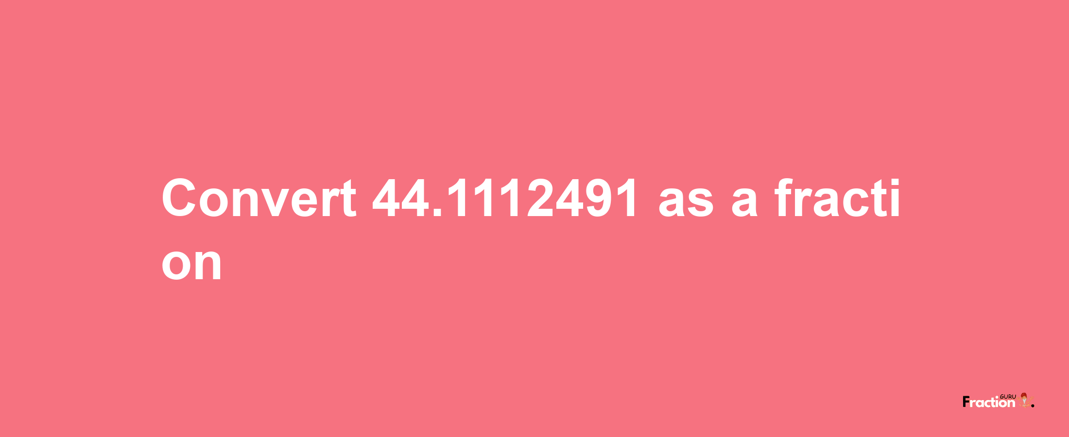 How to convert 44.1112491 as a fraction