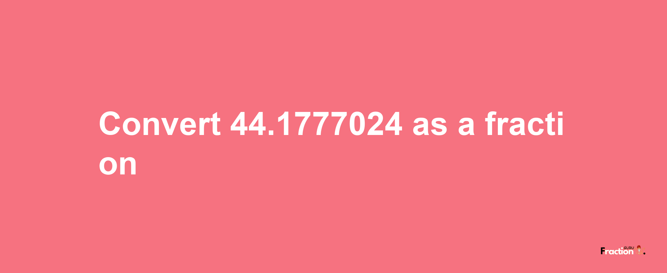 How to convert 44.1777024 as a fraction