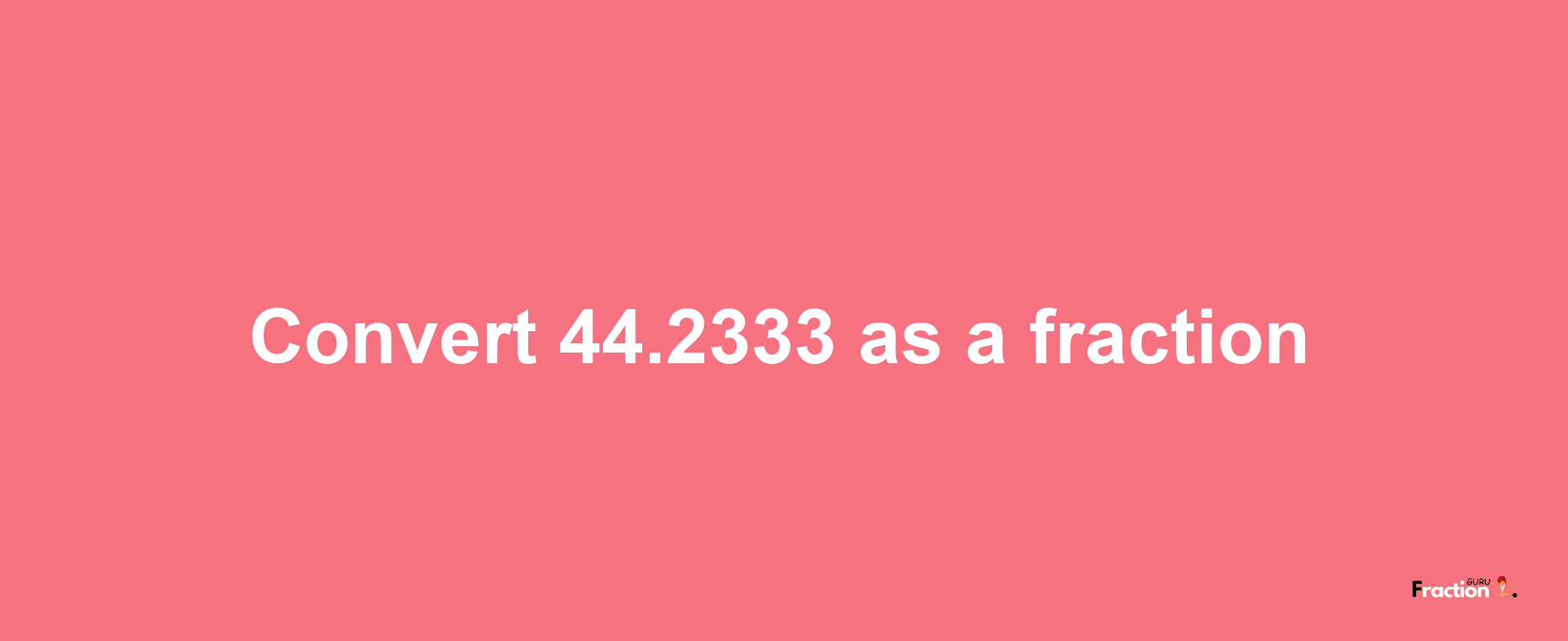 How to convert 44.2333 as a fraction