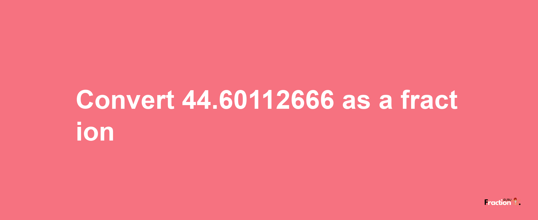 How to convert 44.60112666 as a fraction