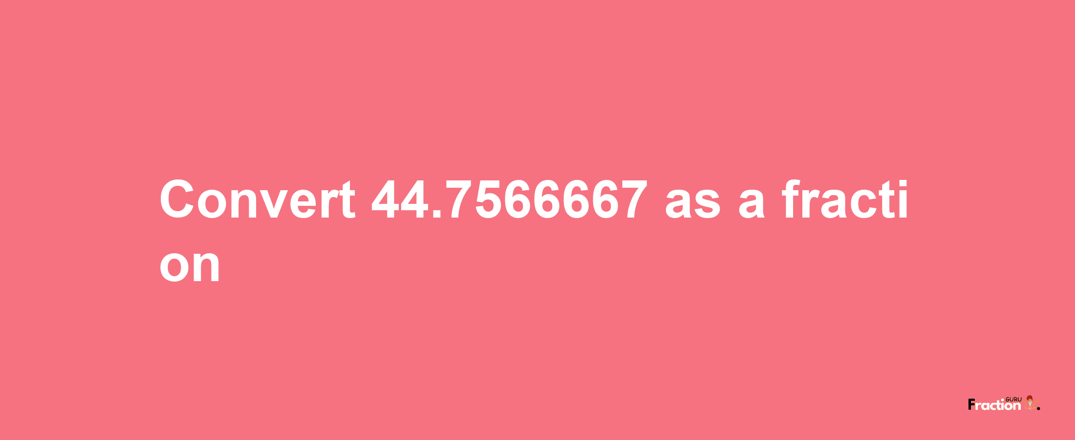 How to convert 44.7566667 as a fraction