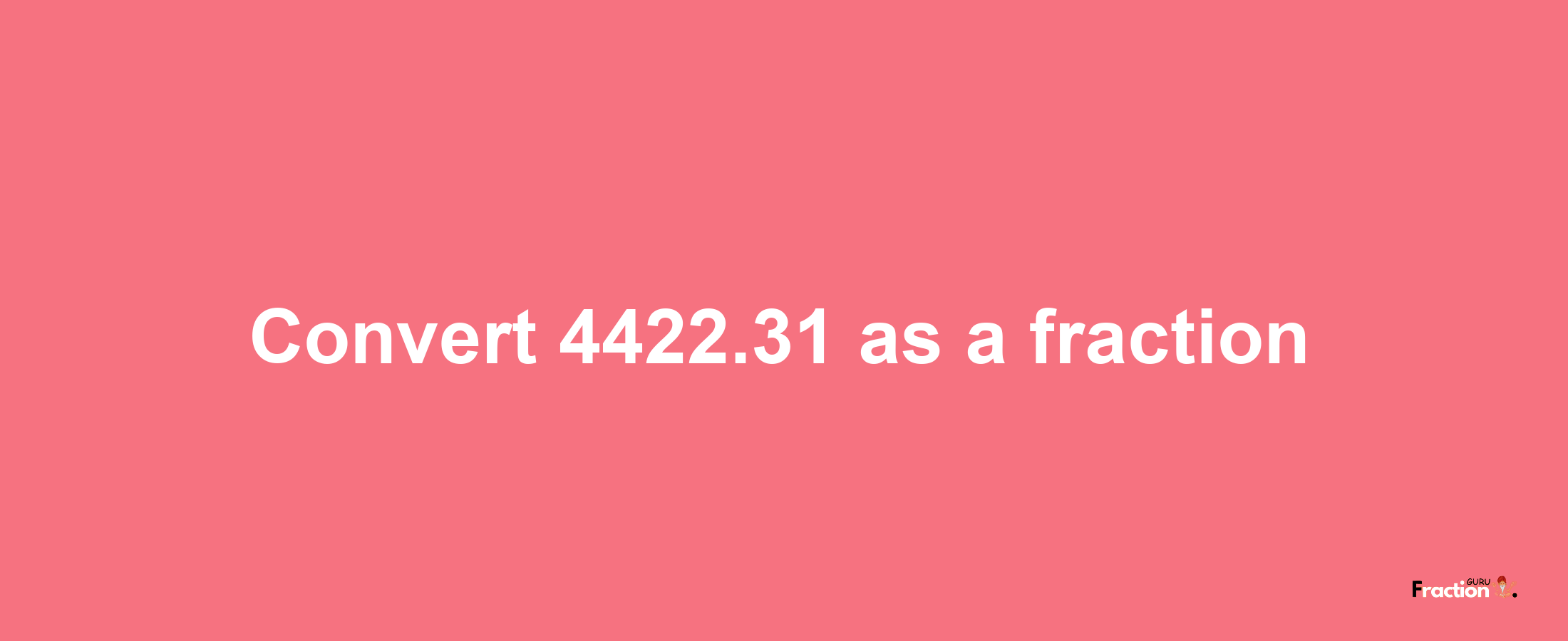 How to convert 4422.31 as a fraction