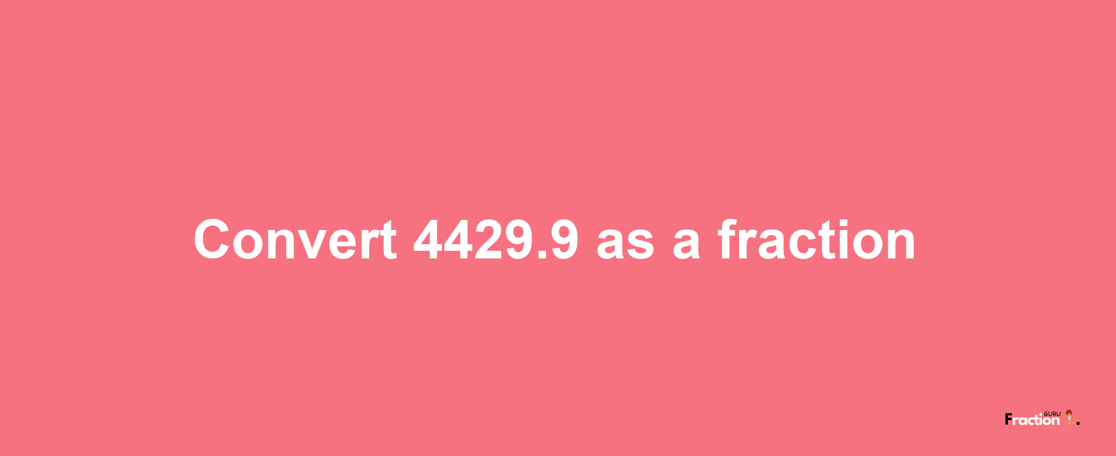 How to convert 4429.9 as a fraction