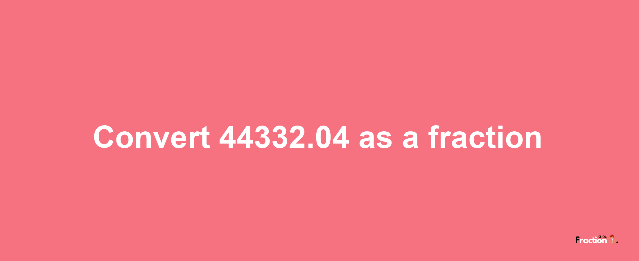 How to convert 44332.04 as a fraction