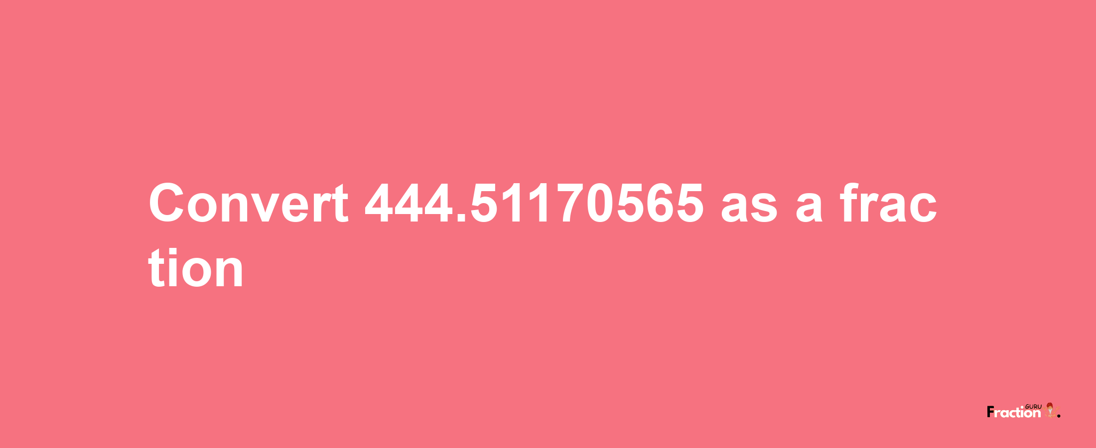 How to convert 444.51170565 as a fraction