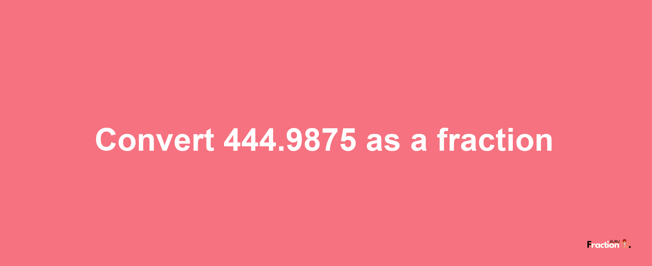 How to convert 444.9875 as a fraction