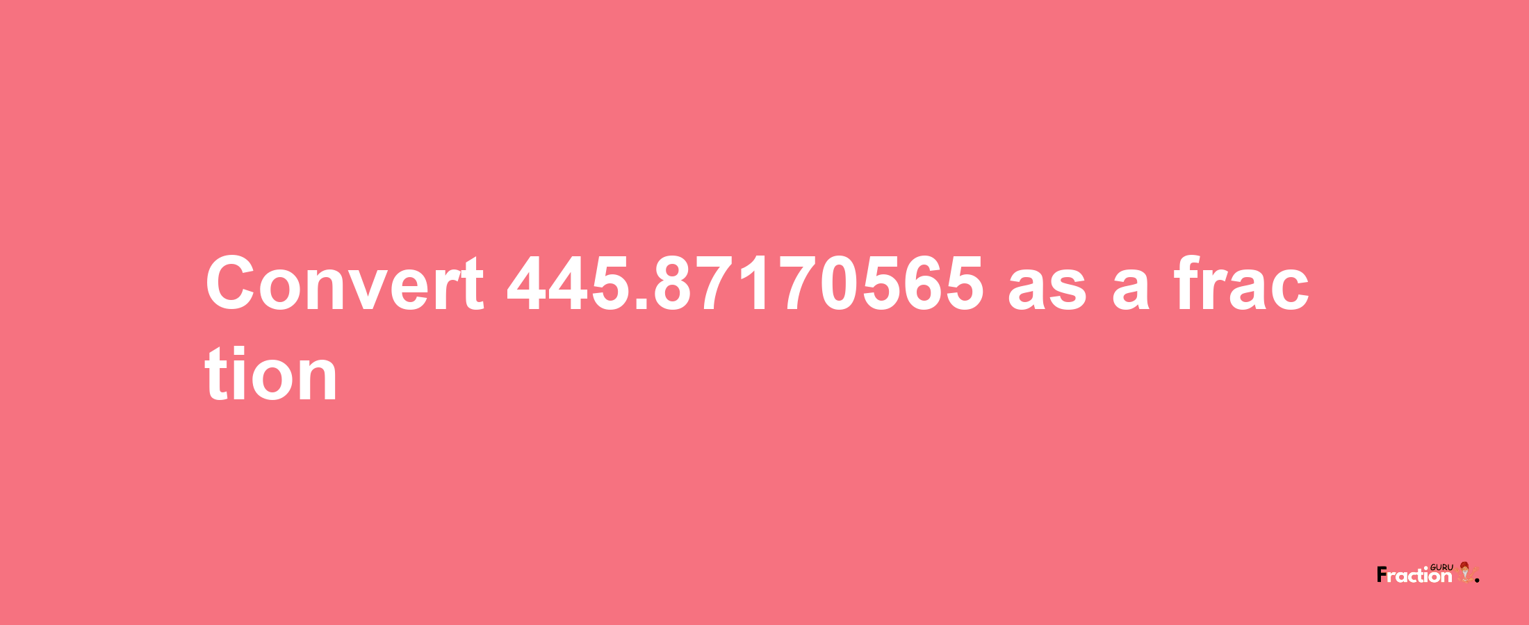 How to convert 445.87170565 as a fraction